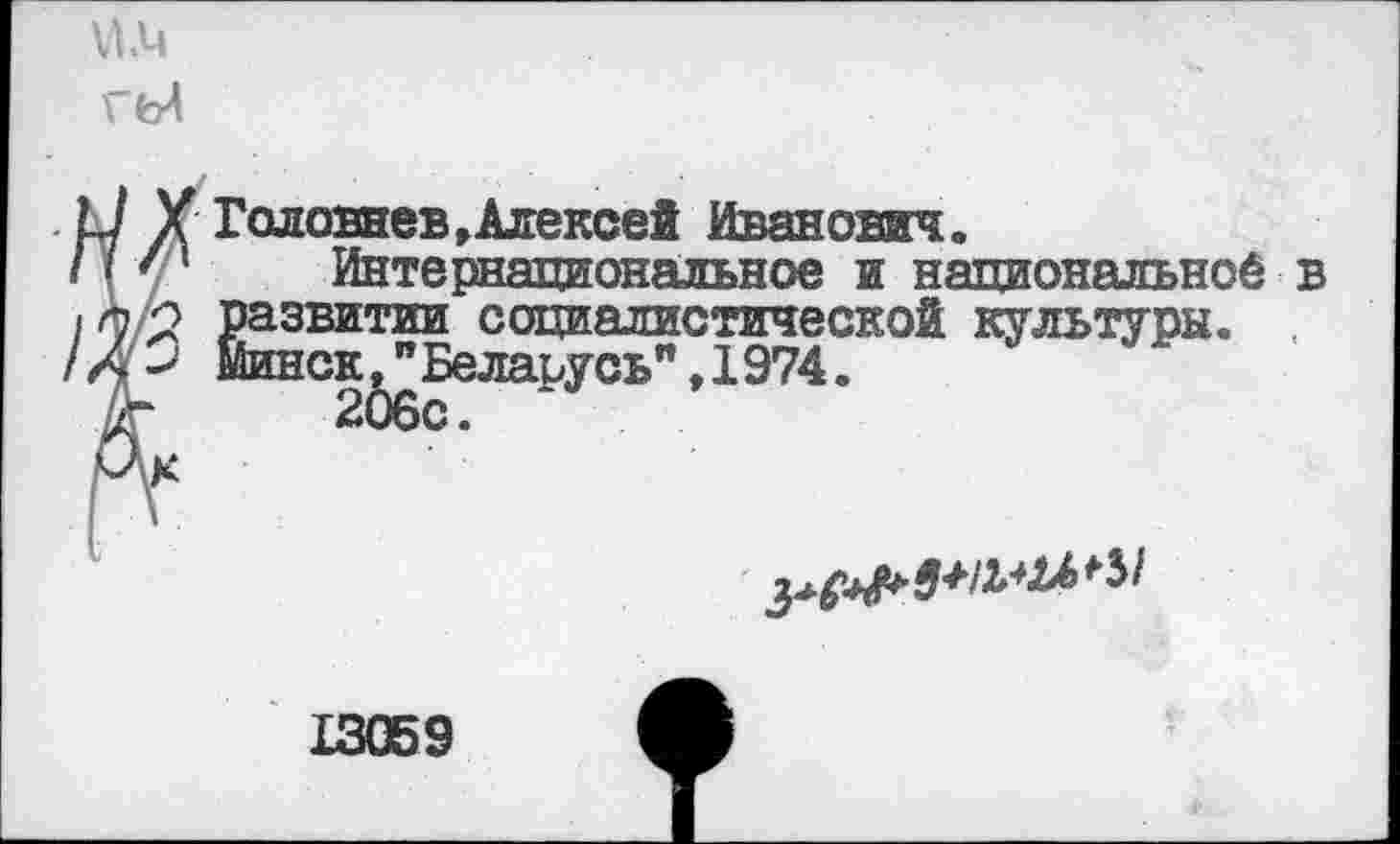 ﻿и.Ц гь4
Головнев »Алексей Иванович.
Интернациональное и национальной в развитии социалистической культуры. , Минск."Беларусь", 1974.